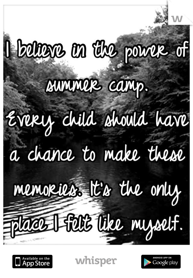 I believe in the power of summer camp.
Every child should have a chance to make these memories. It's the only place I felt like myself.