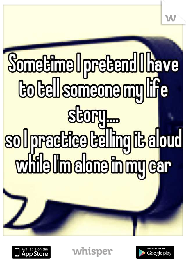 Sometime I pretend I have to tell someone my life story....
so I practice telling it aloud while I'm alone in my car