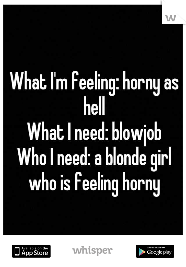 What I'm feeling: horny as hell
What I need: blowjob
Who I need: a blonde girl who is feeling horny