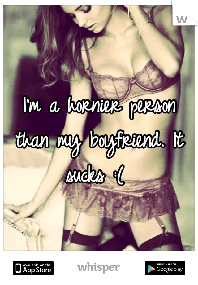 I'm a hornier person than my boyfriend. It sucks :( 