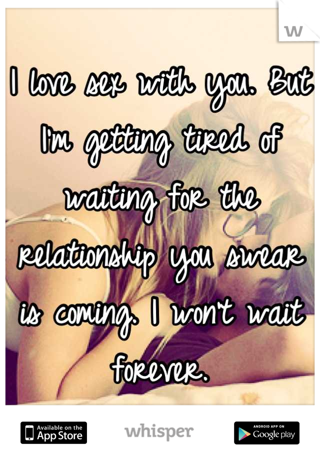 I love sex with you. But I'm getting tired of waiting for the relationship you swear is coming. I won't wait forever.