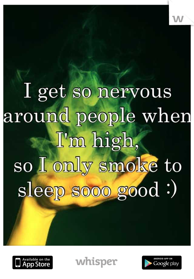 I get so nervous around people when I'm high,
so I only smoke to sleep sooo good :)