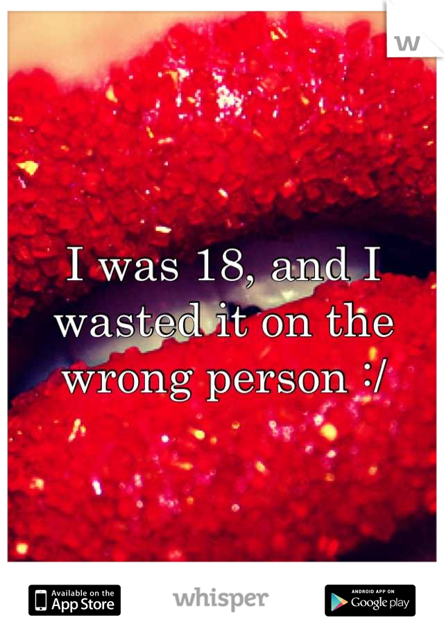 I was 18, and I wasted it on the wrong person :/