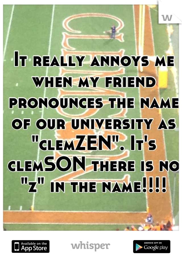 It really annoys me when my friend pronounces the name of our university as "clemZEN". It's clemSON there is no "z" in the name!!!!