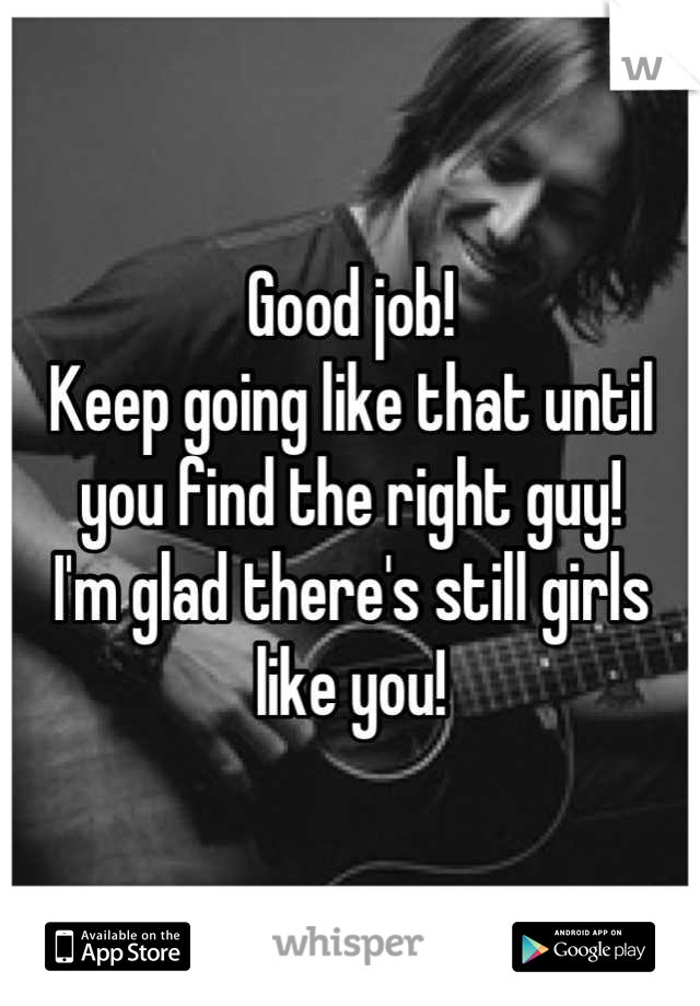 Good job!
Keep going like that until you find the right guy!
I'm glad there's still girls like you!