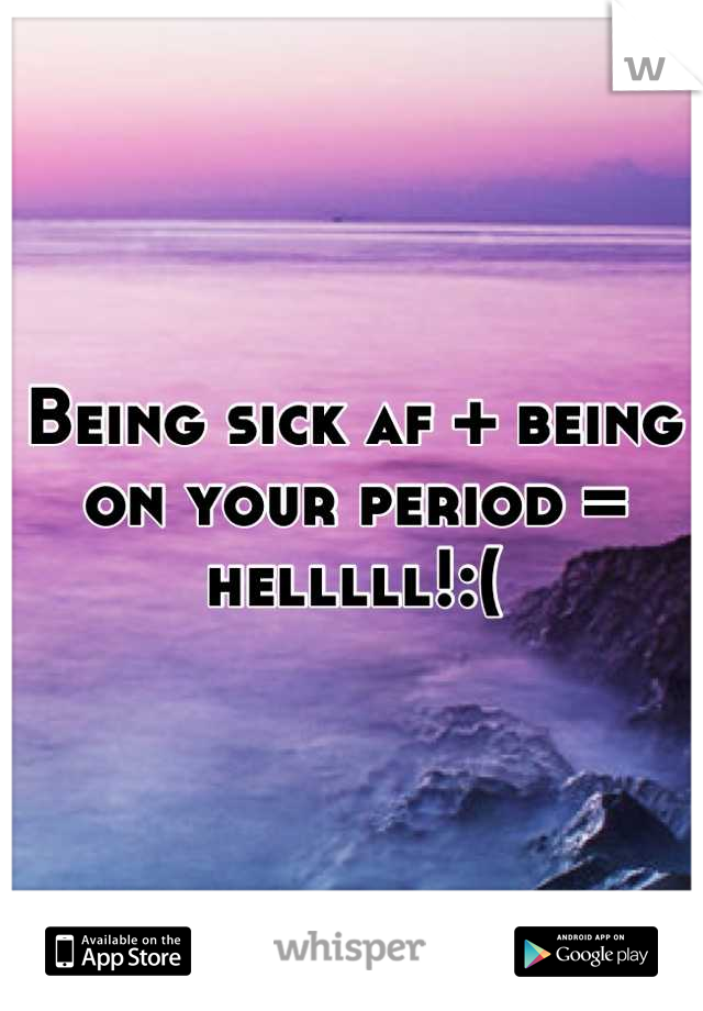 Being sick af + being on your period = helllll!:(