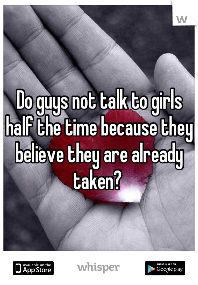 Do guys not talk to girls half the time because they believe they are already taken? 