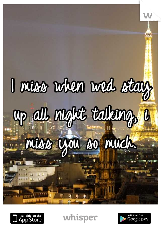 I miss when wed stay up all night talking, i miss you so much.