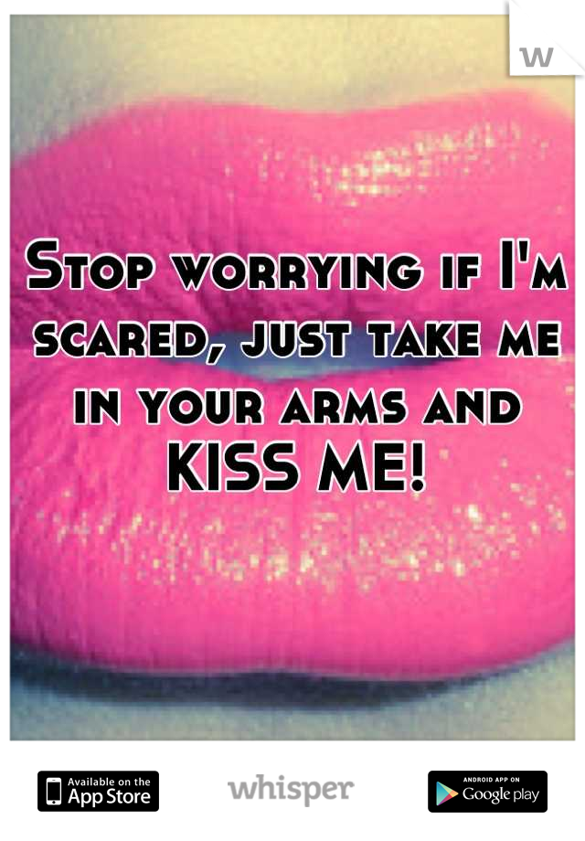 Stop worrying if I'm scared, just take me in your arms and KISS ME!