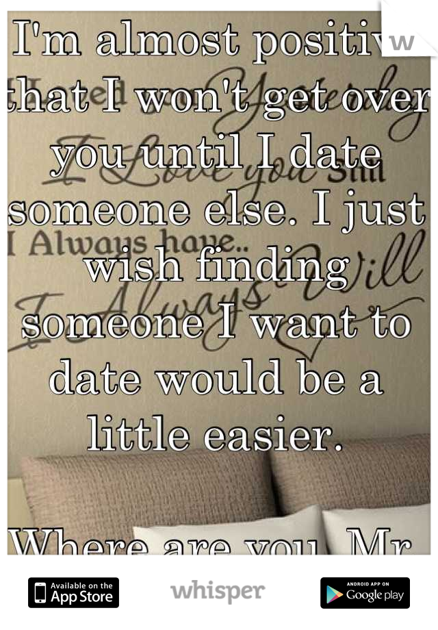 I'm almost positive that I won't get over you until I date someone else. I just wish finding someone I want to date would be a little easier.

Where are you, Mr. Right?