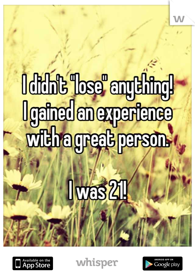 I didn't "lose" anything!
I gained an experience 
with a great person. 

I was 21!