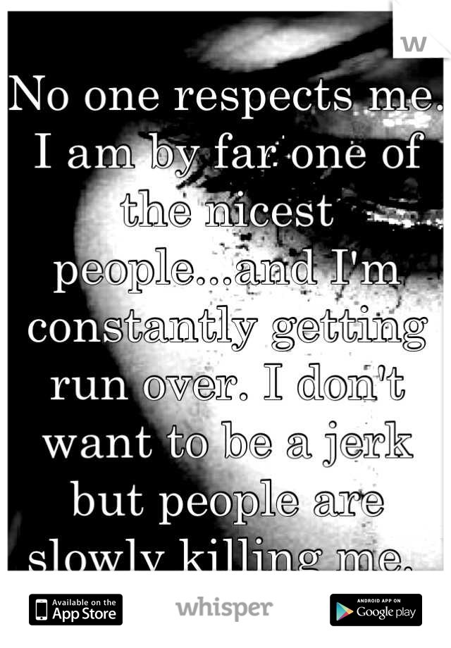 No one respects me. I am by far one of the nicest people...and I'm constantly getting run over. I don't want to be a jerk but people are slowly killing me. 