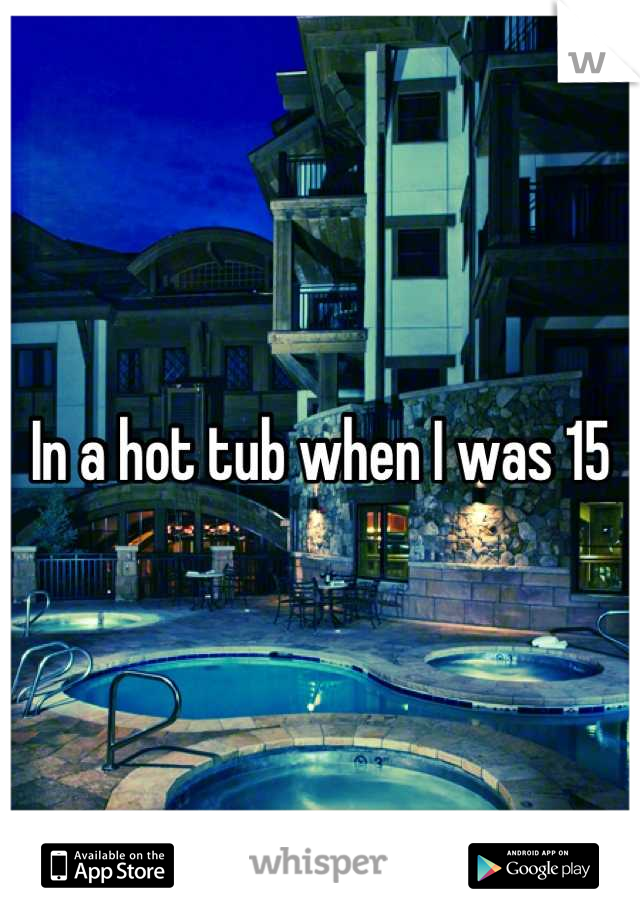 In a hot tub when I was 15