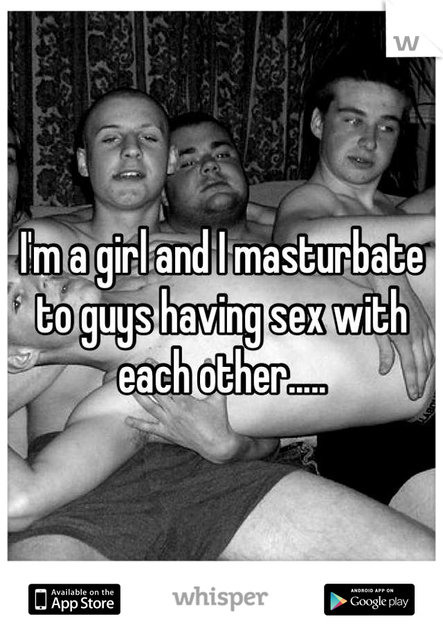 I'm a girl and I masturbate to guys having sex with each other.....