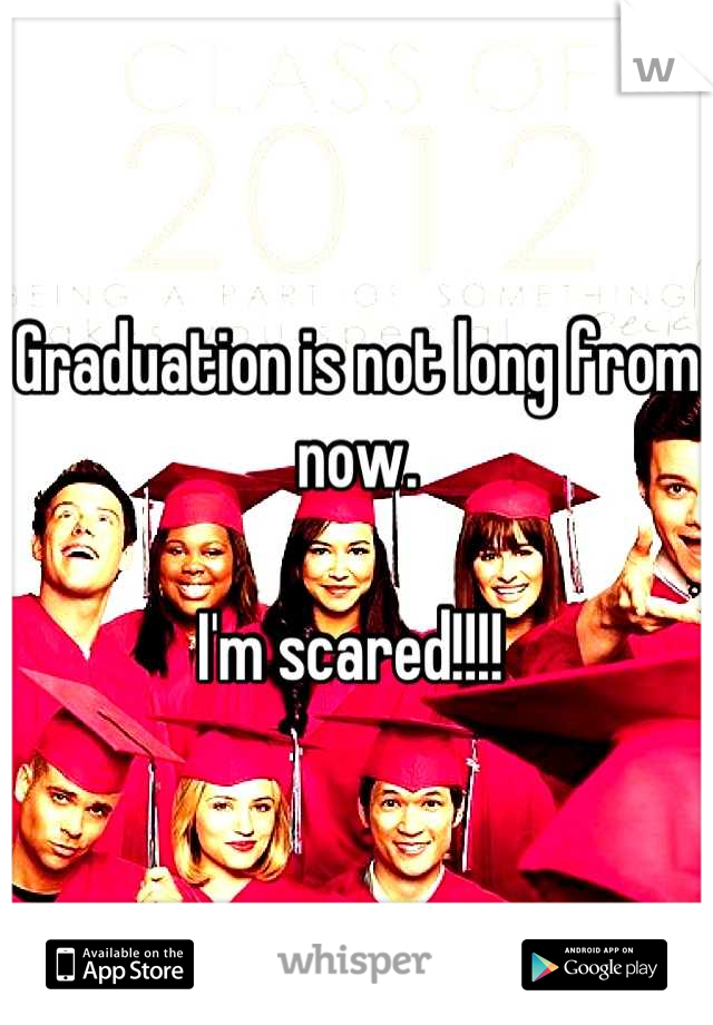 Graduation is not long from now. 

I'm scared!!!! 