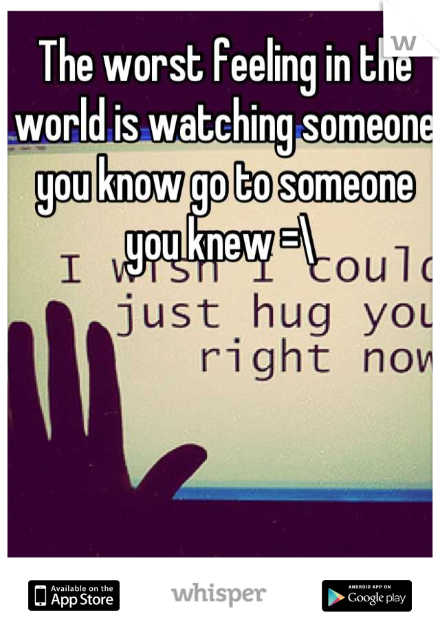 The worst feeling in the world is watching someone you know go to someone you knew =\ 