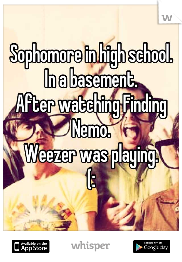 Sophomore in high school.
In a basement.
After watching Finding Nemo.
Weezer was playing.
(:

