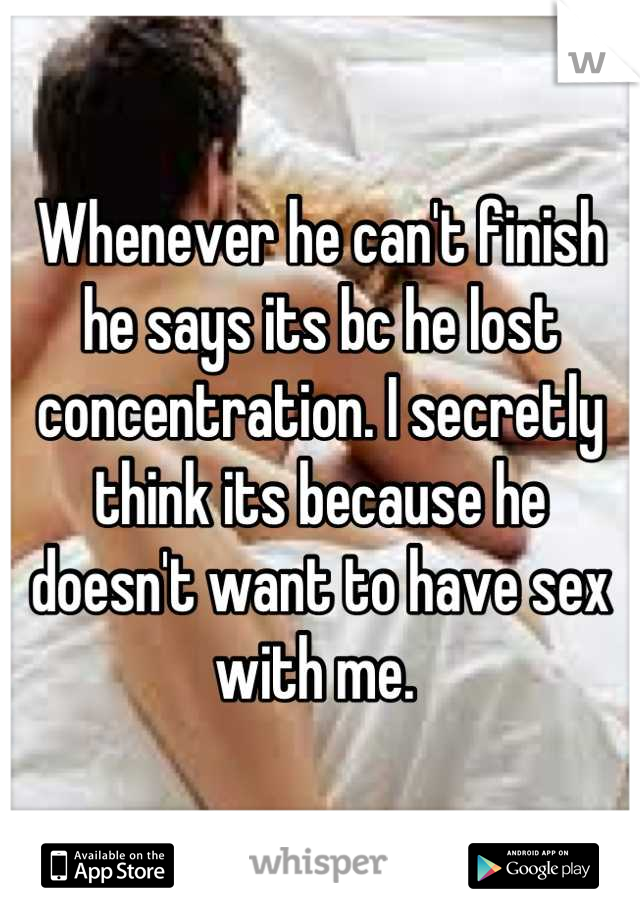 Whenever he can't finish he says its bc he lost concentration. I secretly think its because he doesn't want to have sex with me. 