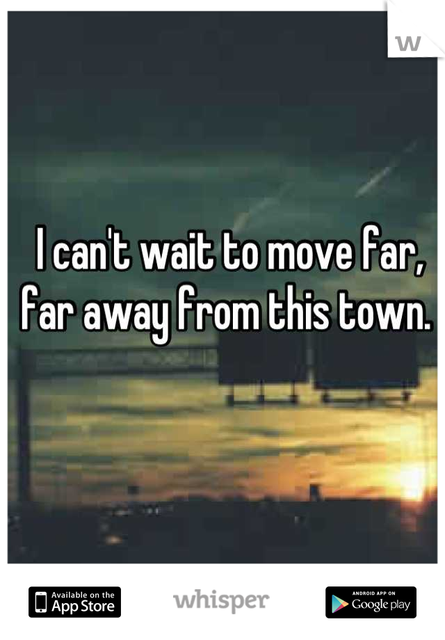 I can't wait to move far, far away from this town. 