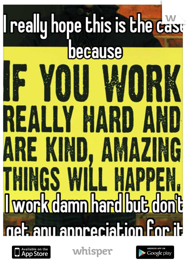 I really hope this is the case because 





I work damn hard but don't get any appreciation for it