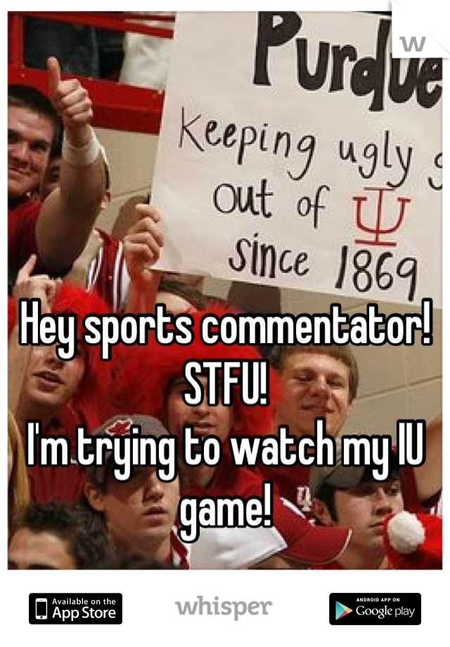 Hey sports commentator! 
STFU! 
I'm trying to watch my IU game!