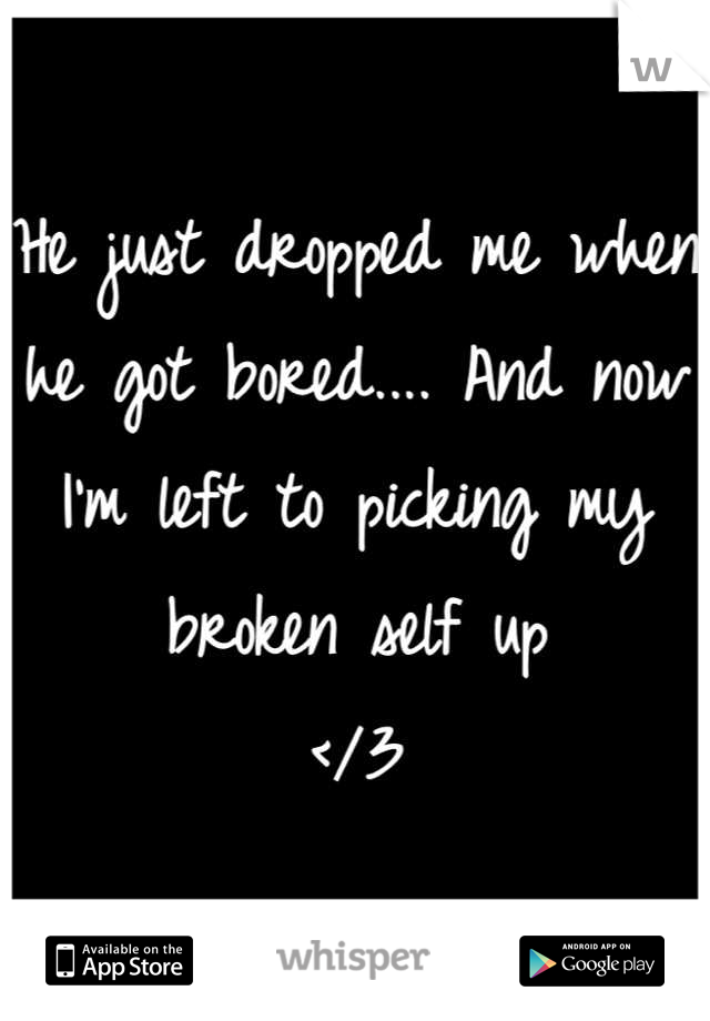 He just dropped me when he got bored.... And now I'm left to picking my broken self up 
</3