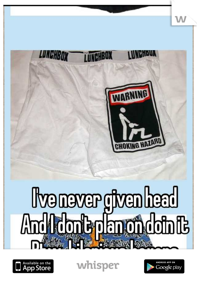 I've never given head
And I don't plan on doin it
Btw, hilarious boxers