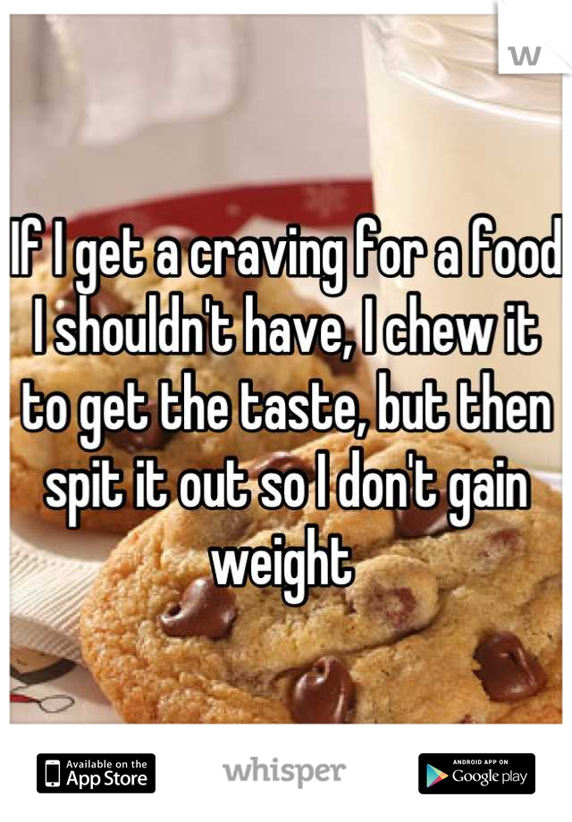 If I get a craving for a food I shouldn't have, I chew it to get the taste, but then spit it out so I don't gain weight 