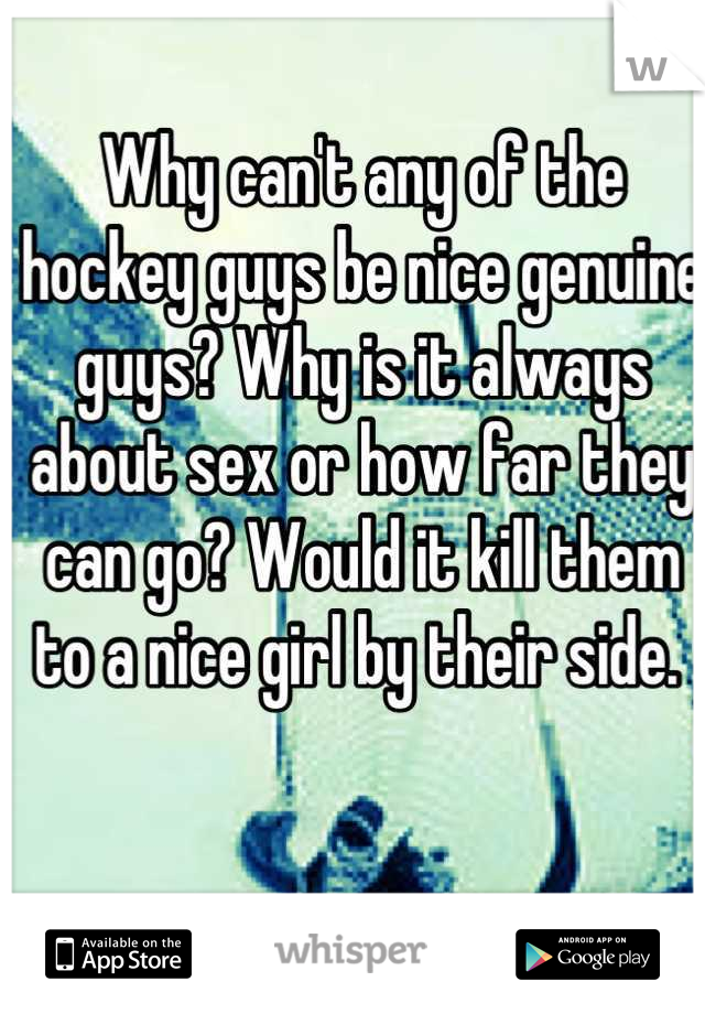 Why can't any of the hockey guys be nice genuine guys? Why is it always about sex or how far they can go? Would it kill them to a nice girl by their side. 