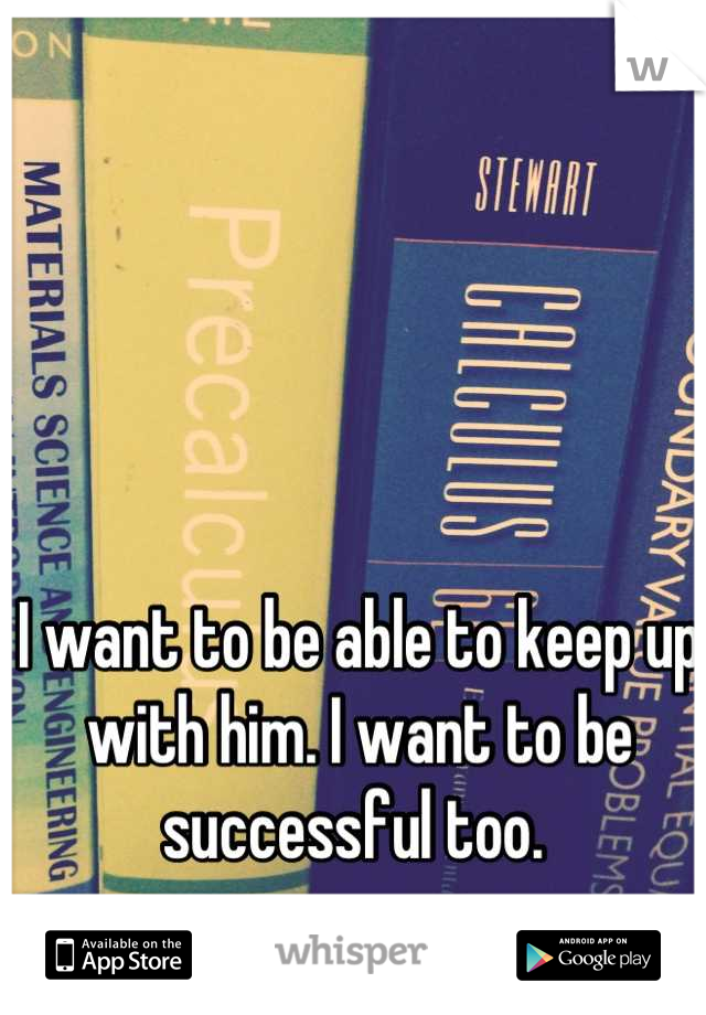 I want to be able to keep up with him. I want to be successful too. 