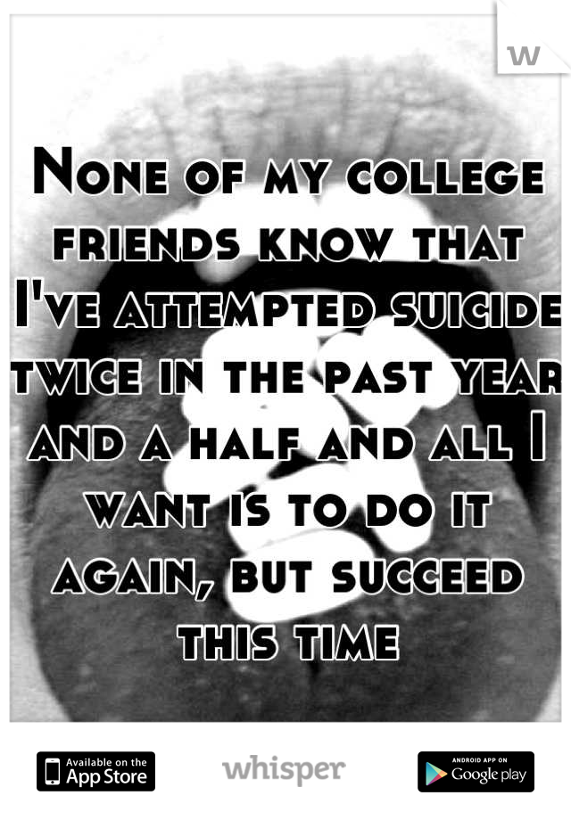 None of my college friends know that I've attempted suicide twice in the past year and a half and all I want is to do it again, but succeed this time