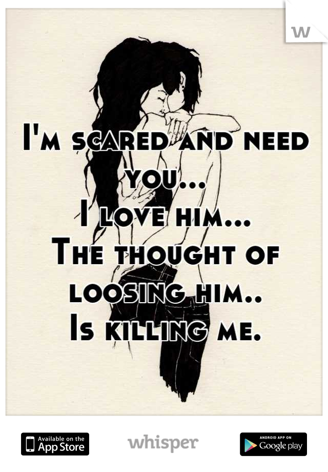 I'm scared and need you...
I love him...
The thought of loosing him..
Is killing me.