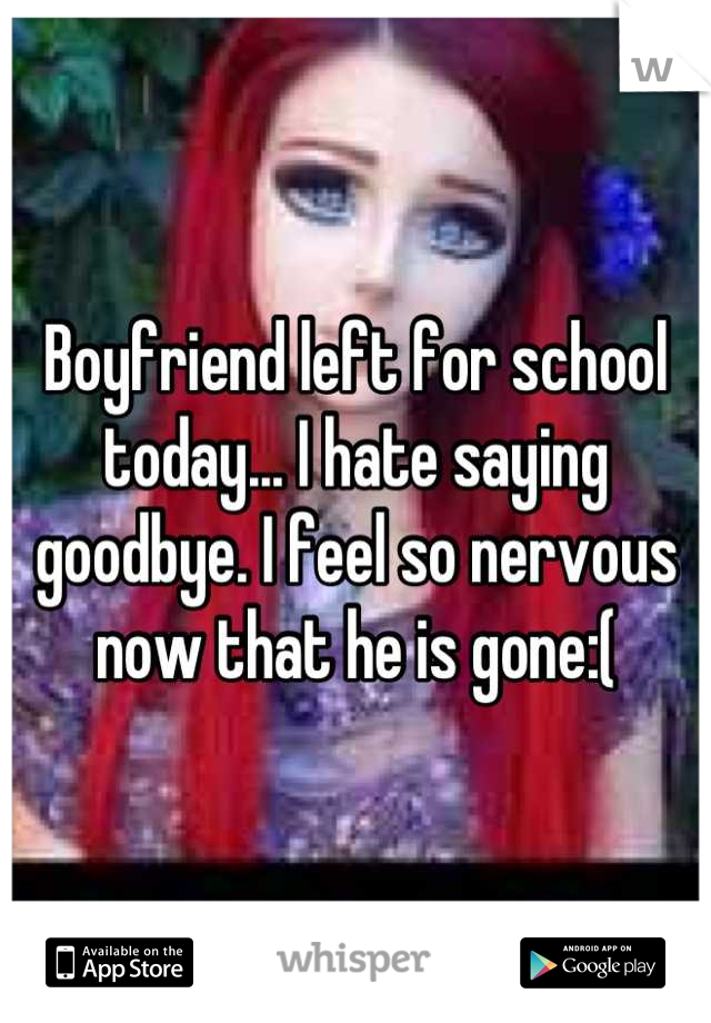 Boyfriend left for school today... I hate saying goodbye. I feel so nervous now that he is gone:(