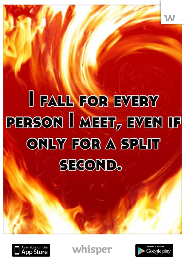 I fall for every person I meet, even if only for a split second. 