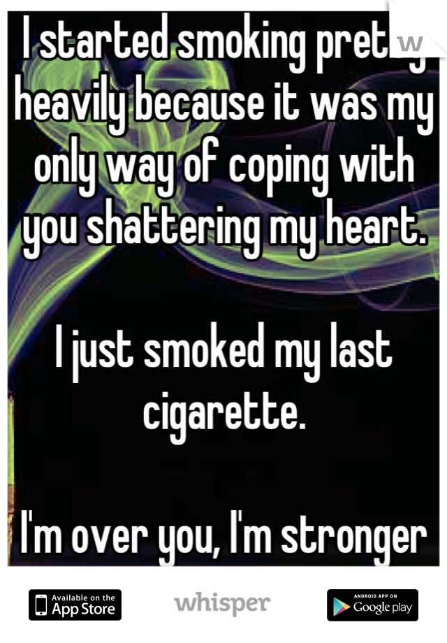 I started smoking pretty heavily because it was my only way of coping with you shattering my heart. 

I just smoked my last cigarette. 

I'm over you, I'm stronger than this.