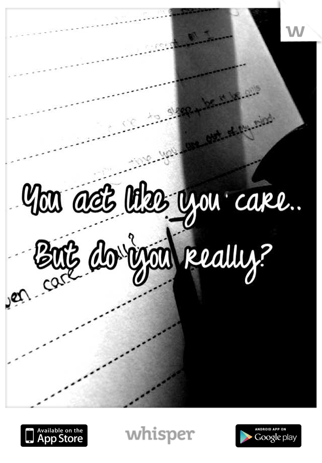 You act like you care.. But do you really? 