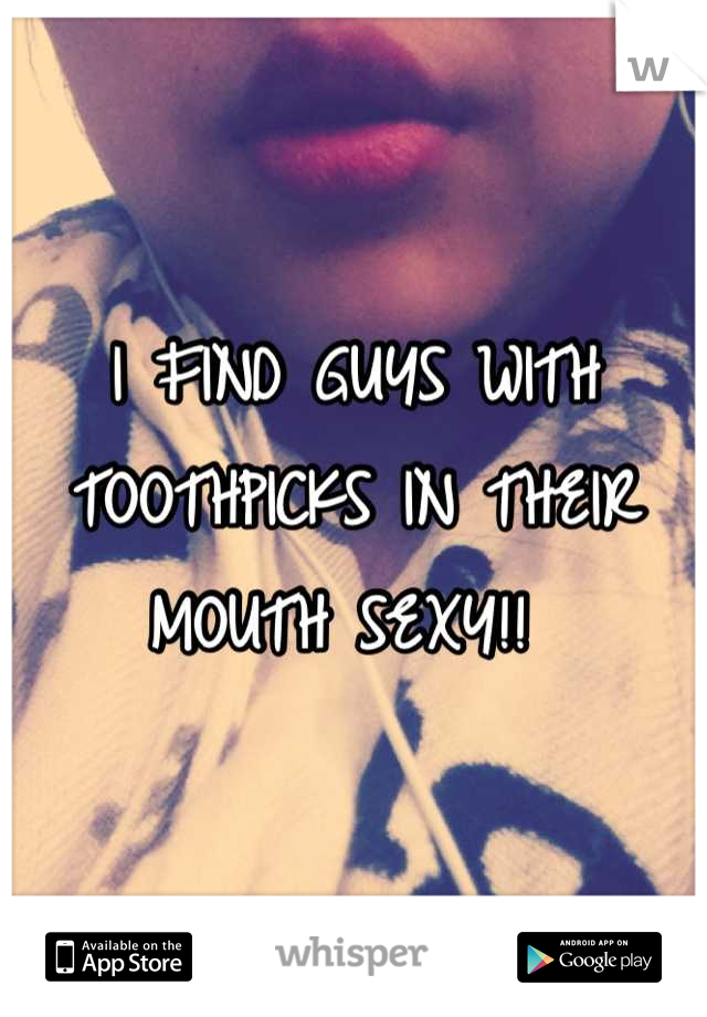 I FIND GUYS WITH 
TOOTHPICKS IN THEIR 
MOUTH SEXY!! 