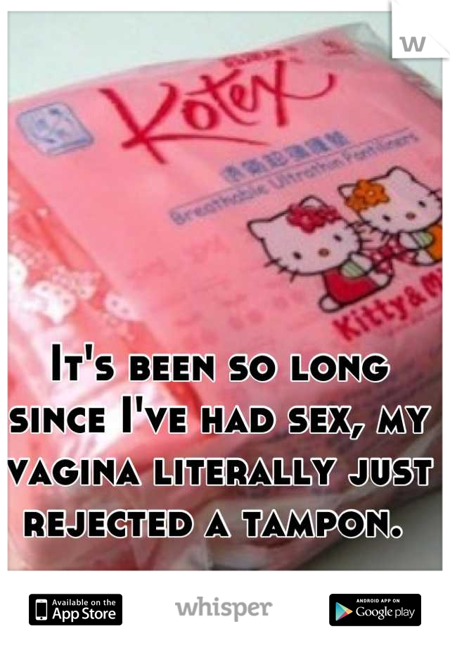 It's been so long since I've had sex, my vagina literally just rejected a tampon. 