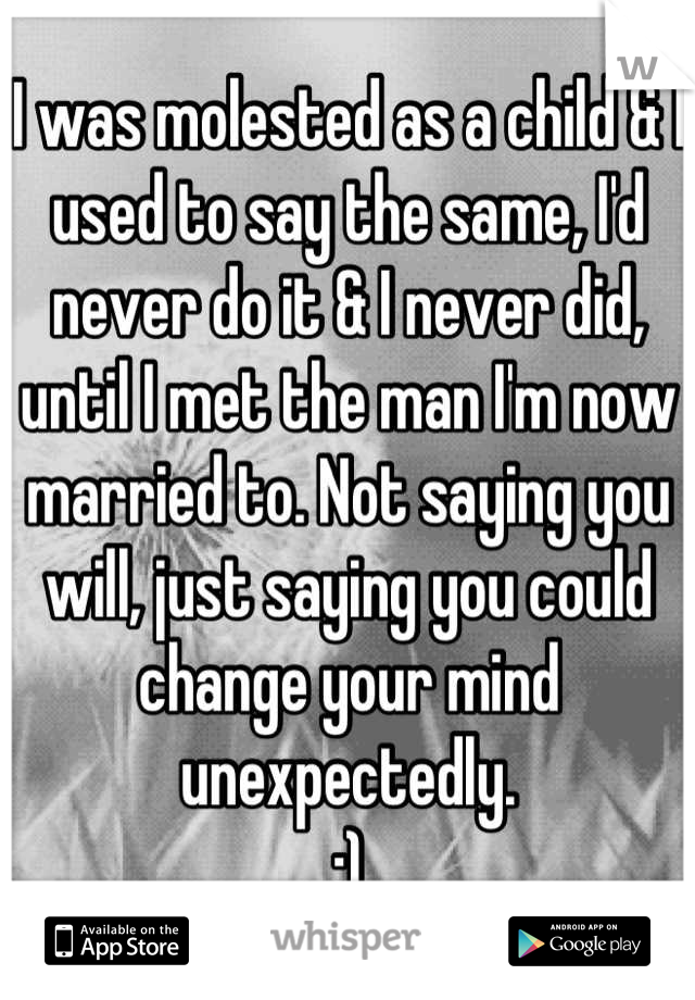 I was molested as a child & I used to say the same, I'd never do it & I never did, until I met the man I'm now married to. Not saying you will, just saying you could change your mind unexpectedly.
:)