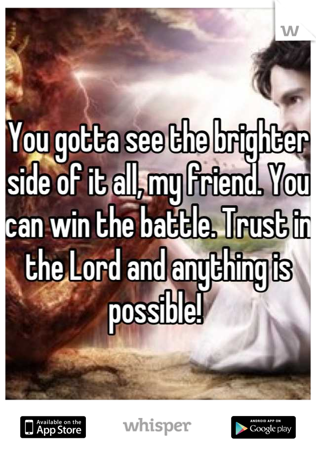 You gotta see the brighter side of it all, my friend. You can win the battle. Trust in the Lord and anything is possible! 