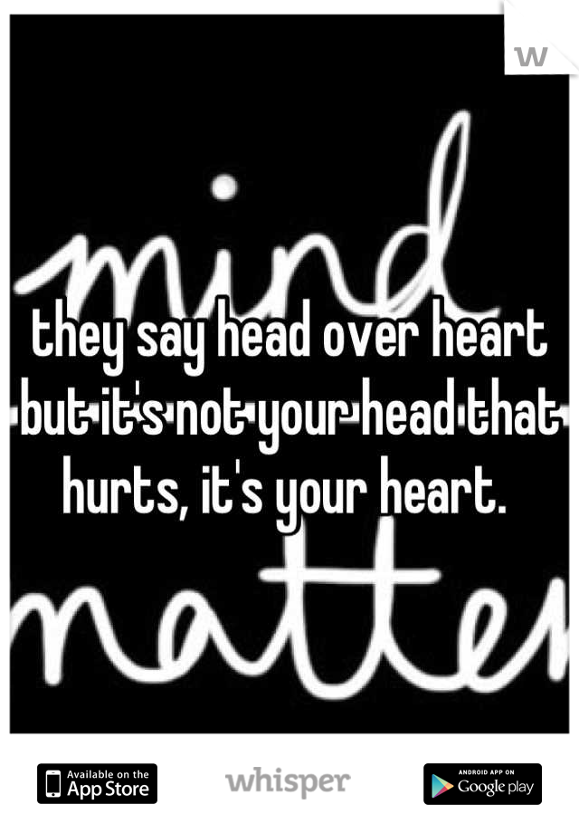 they say head over heart but it's not your head that hurts, it's your heart. 