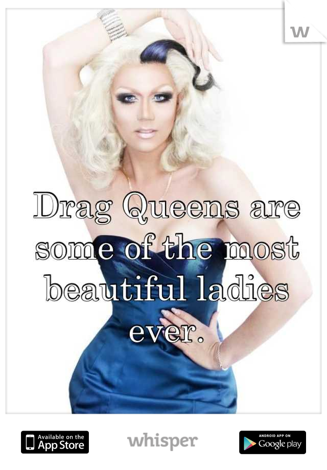 Drag Queens are some of the most beautiful ladies ever.