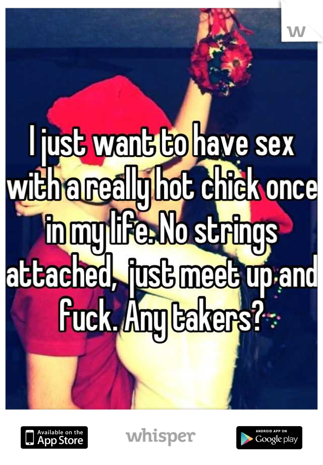 I just want to have sex with a really hot chick once in my life. No strings attached,  just meet up and fuck. Any takers?