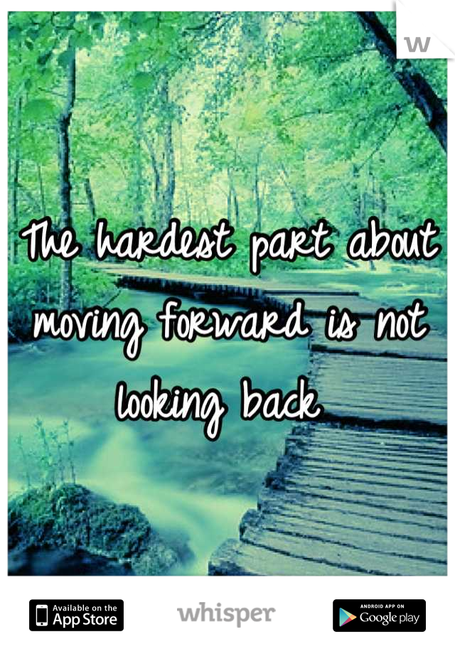The hardest part about moving forward is not looking back 