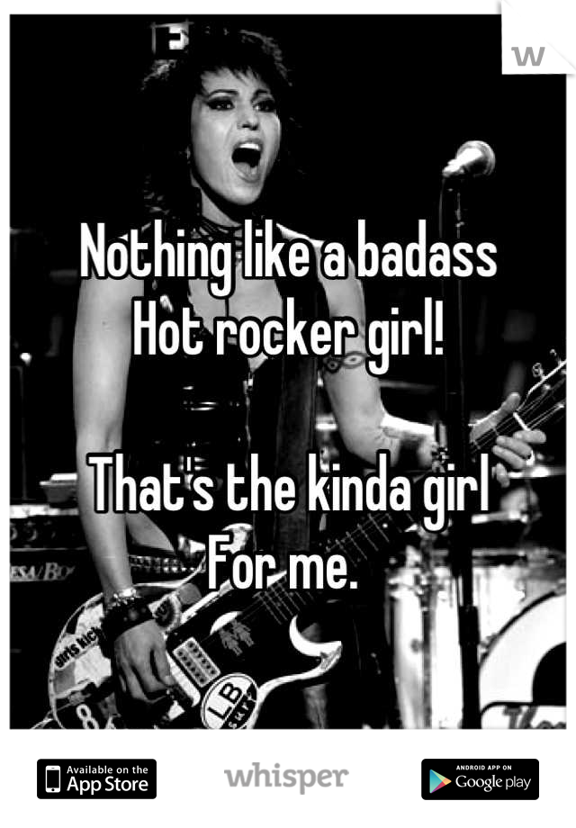 Nothing like a badass
Hot rocker girl!

That's the kinda girl
For me. 