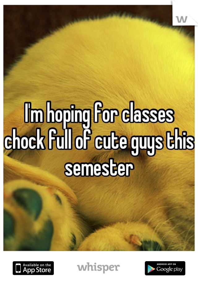 I'm hoping for classes chock full of cute guys this semester