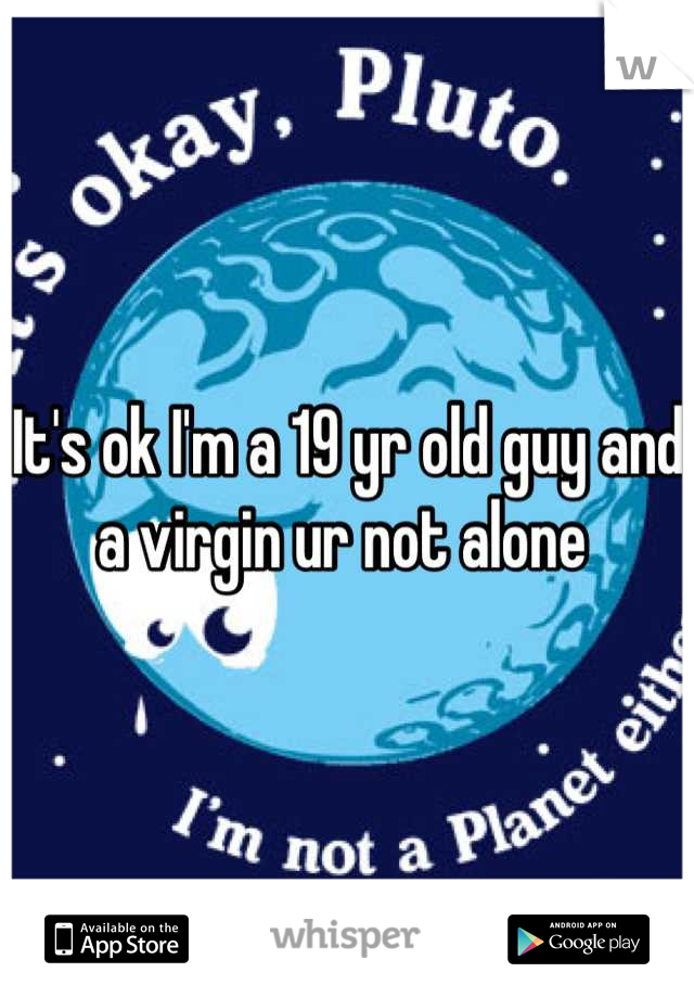 It's ok I'm a 19 yr old guy and a virgin ur not alone 