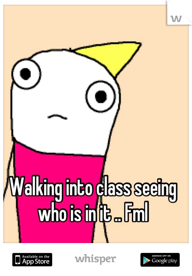 Walking into class seeing who is in it .. Fml