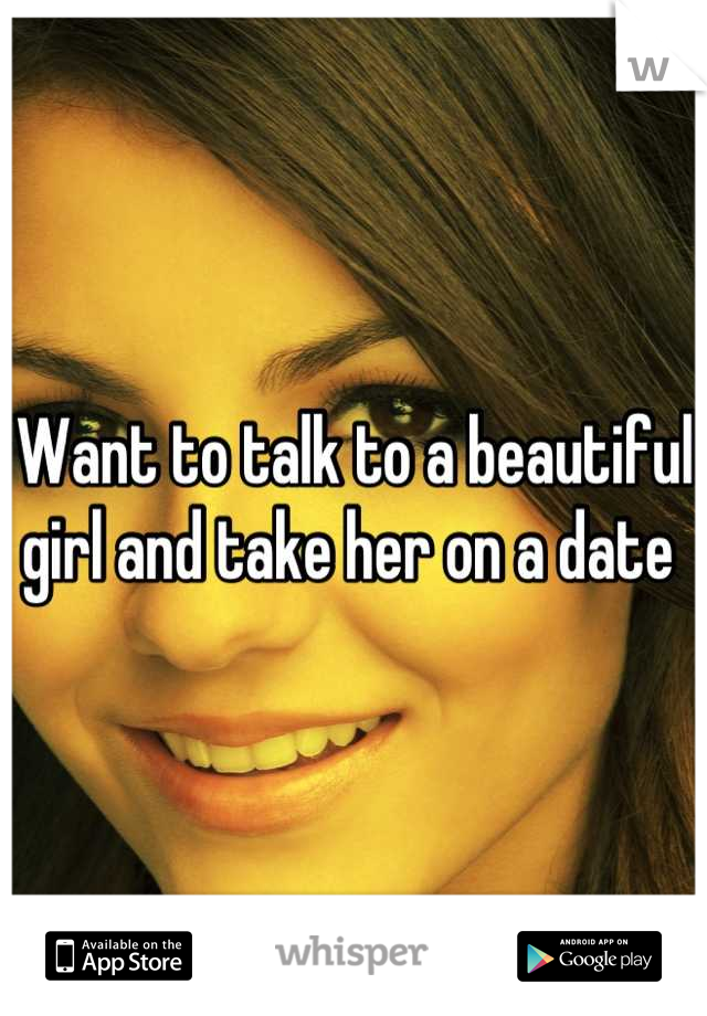Want to talk to a beautiful girl and take her on a date 