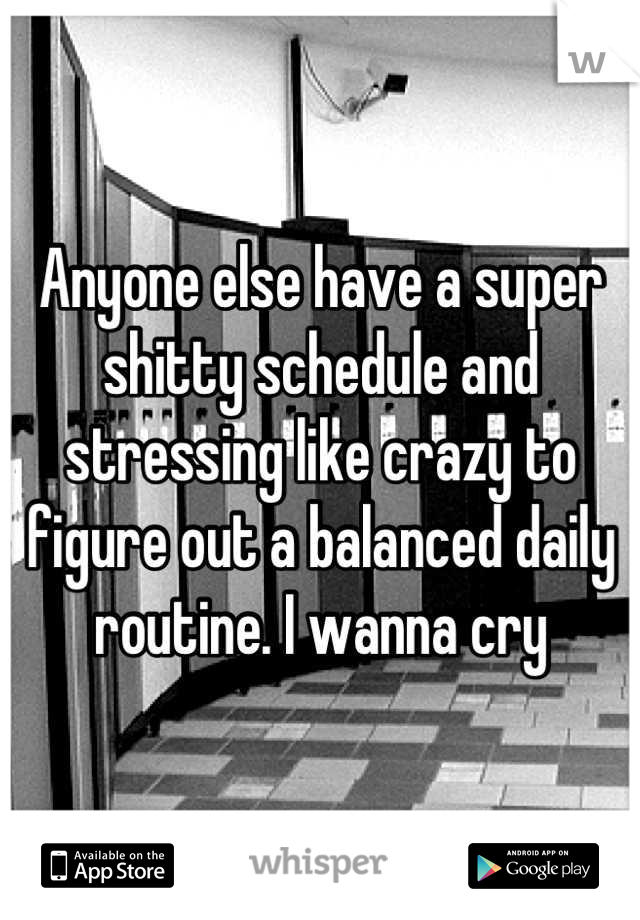 Anyone else have a super shitty schedule and stressing like crazy to figure out a balanced daily routine. I wanna cry